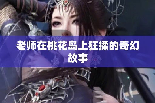 老师在桃花岛上狂揉的奇幻故事