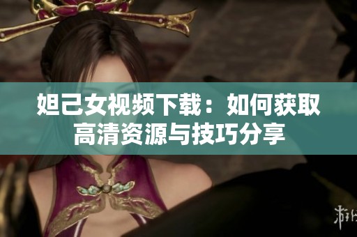 妲己女视频下载：如何获取高清资源与技巧分享
