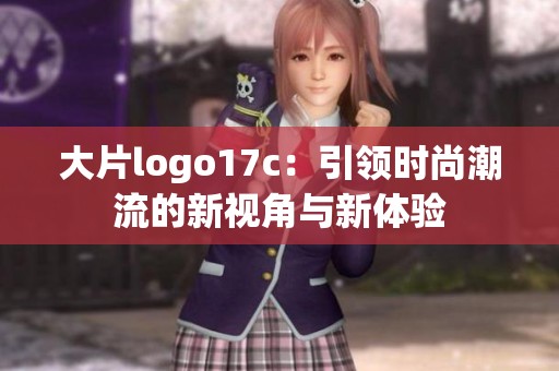 大片logo17c：引领时尚潮流的新视角与新体验