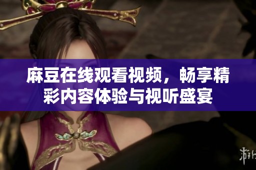 麻豆在线观看视频，畅享精彩内容体验与视听盛宴