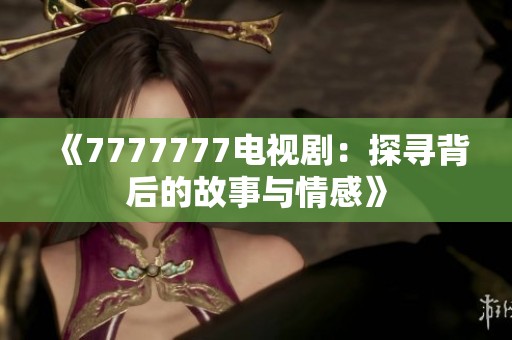 《7777777电视剧：探寻背后的故事与情感》