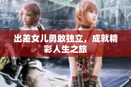 出差女儿勇敢独立，成就精彩人生之旅