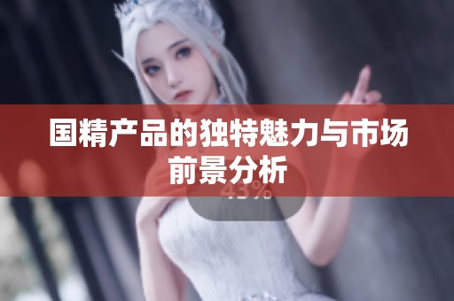 国精产品的独特魅力与市场前景分析