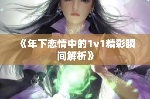 《年下恋情中的1v1精彩瞬间解析》 《年下恋情中的1v1精彩瞬间解析》