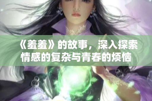 《羞羞》的故事，深入探索情感的复杂与青春的烦恼