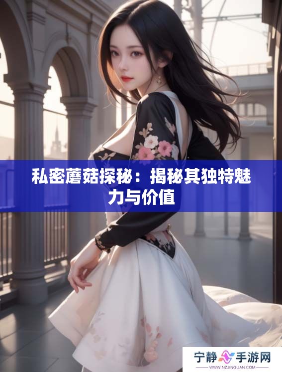 私密蘑菇探秘：揭秘其独特魅力与价值