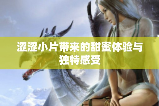 涩涩小片带来的甜蜜体验与独特感受