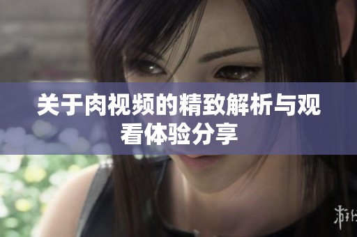 关于肉视频的精致解析与观看体验分享