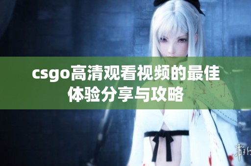 csgo高清观看视频的最佳体验分享与攻略 csgo高清观看视频的最佳体验分享与攻略