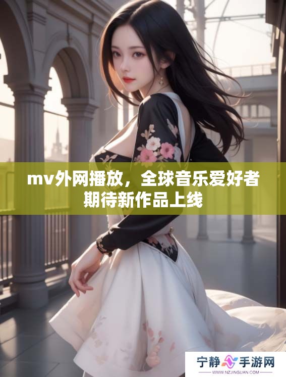 mv外网播放，全球音乐爱好者期待新作品上线