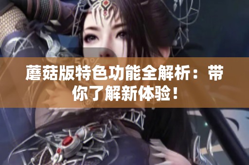 蘑菇版特色功能全解析：带你了解新体验！
