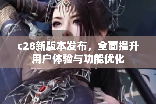 c28新版本发布，全面提升用户体验与功能优化