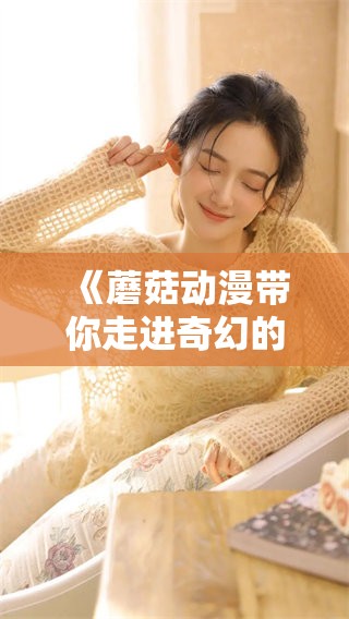 《蘑菇动漫带你走进奇幻的二次元世界》