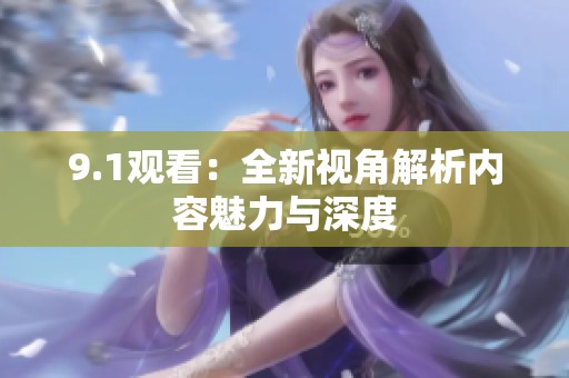 9.1观看：全新视角解析内容魅力与深度