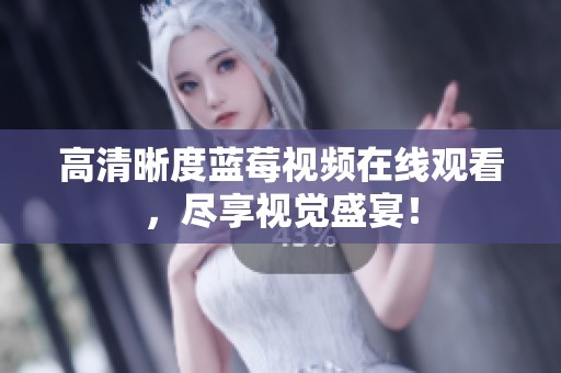高清晰度蓝莓视频在线观看，尽享视觉盛宴！