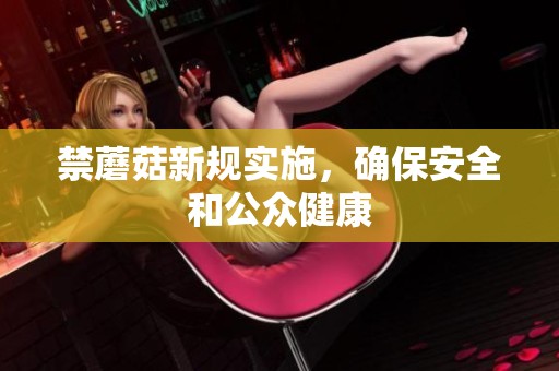 禁蘑菇新规实施，确保安全和公众健康