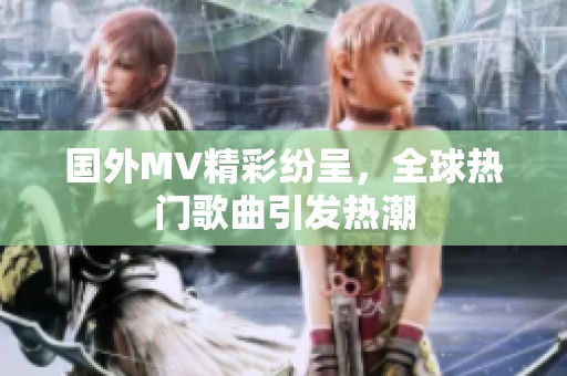 国外MV精彩纷呈，全球热门歌曲引发热潮