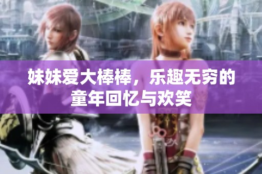 妹妹爱大棒棒，乐趣无穷的童年回忆与欢笑