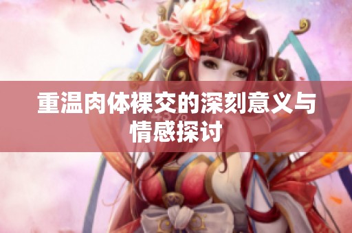 重温肉体裸交的深刻意义与情感探讨