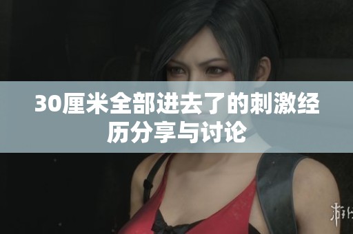 30厘米全部进去了的刺激经历分享与讨论