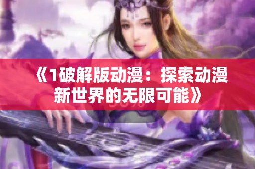 《1破解版动漫：探索动漫新世界的无限可能》