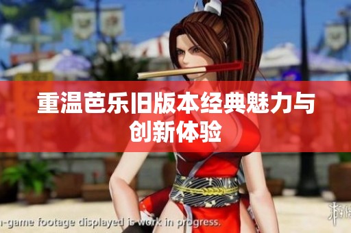 重温芭乐旧版本经典魅力与创新体验 重温芭乐旧版本经典魅力与创新体验