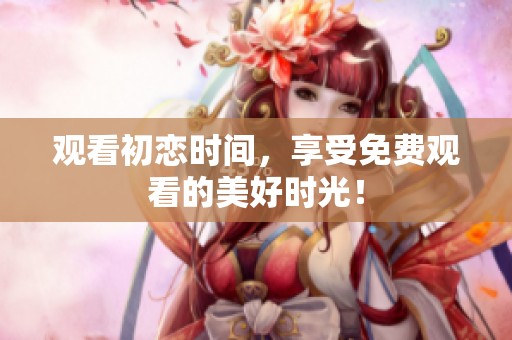 观看初恋时间，享受免费观看的美好时光！