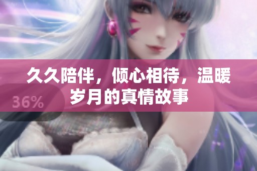 **陪伴，倾心相待，温暖岁月的真情故事