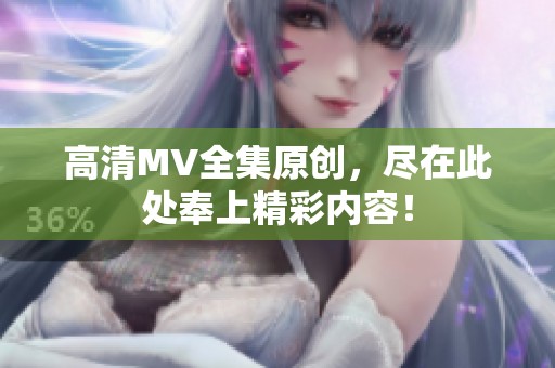 高清MV全集原创，尽在此处奉上精彩内容！