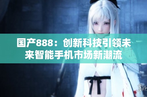 国产888：创新科技引领未来智能手机市场新潮流