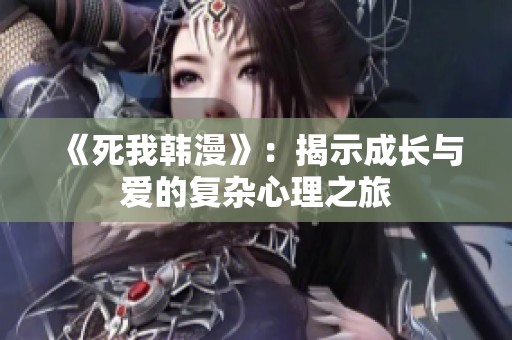 《死我韩漫》：揭示成长与爱的复杂心理之旅