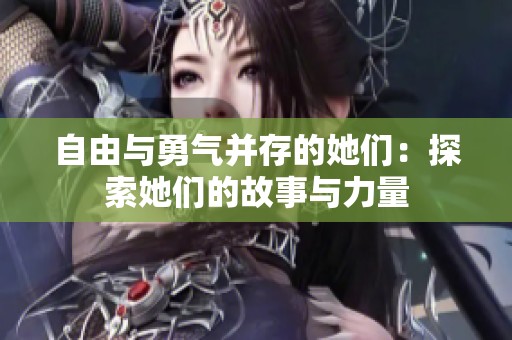 自由与勇气并存的她们：探索她们的故事与力量