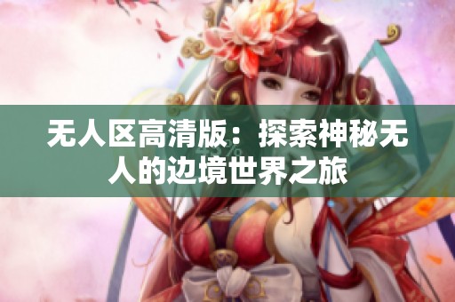 无人区高清版：探索神秘无人的边境世界之旅
