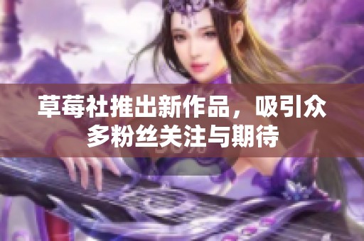 草莓社推出新作品，吸引众多粉丝关注与期待