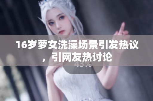 16岁萝女洗澡场景引发热议，引网友热讨论
