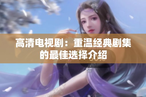高清电视剧：重温经典剧集的最佳选择介绍
