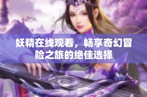 妖精在线观看，畅享奇幻冒险之旅的绝佳选择