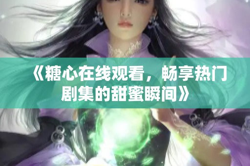 《糖心在线观看，畅享热门剧集的甜蜜瞬间》