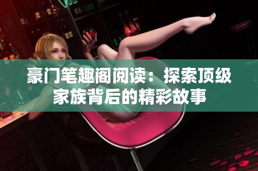 豪门笔趣阁阅读：探索顶级家族背后的精彩故事