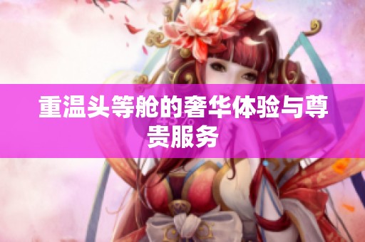 重温头等舱的奢华体验与尊贵服务