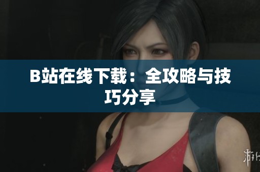 B站在线下载：全攻略与技巧分享
