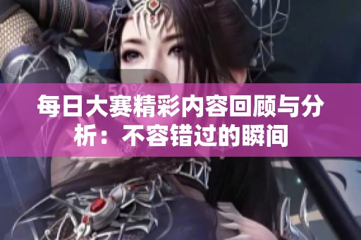 每日大赛精彩内容回顾与分析：不容错过的瞬间