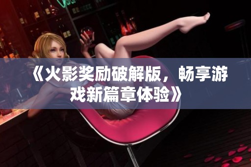 《火影奖励破解版，畅享游戏新篇章体验》
