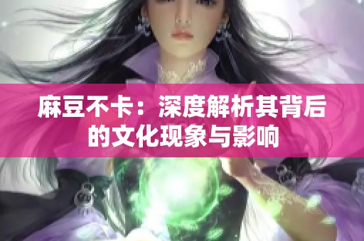 麻豆不卡：深度解析其背后的文化现象与影响