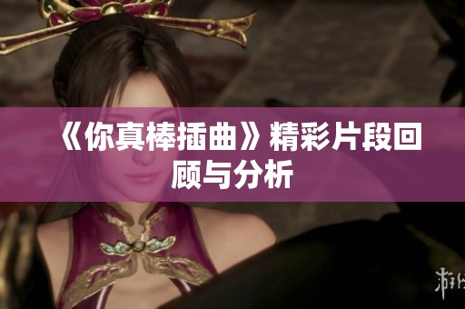 《你真棒插曲》精彩片段回顾与分析