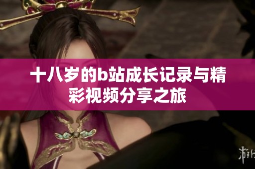 十八岁的b站成长记录与精彩视频分享之旅