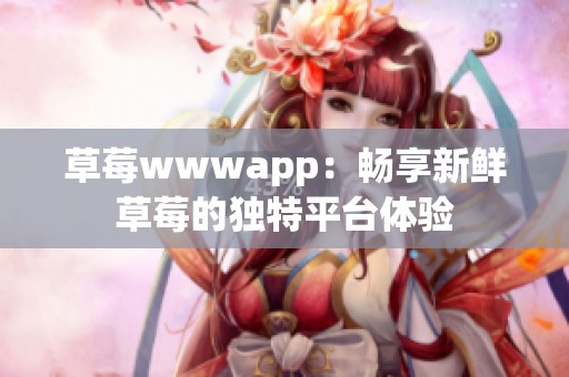 草莓wwwapp：畅享新鲜草莓的独特平台体验