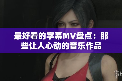 最好看的字幕MV盘点:那些让人心动的音乐作品 最好看的字幕MV盘点:那些让人心动的音乐作品