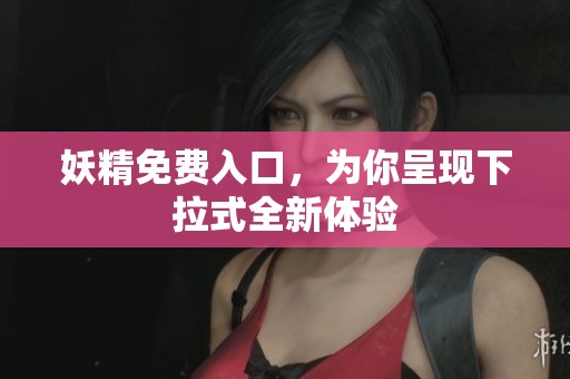妖精免费入口,为你呈现下拉式全新体验 妖精免费入口,为你呈现下拉式全新体验