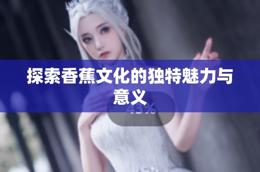 探索香蕉文化的独特魅力与意义